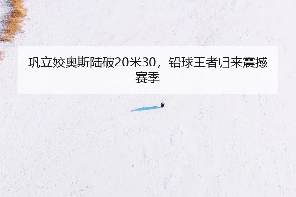 巩立姣奥斯陆破20米30，铅球王者归来震撼赛季