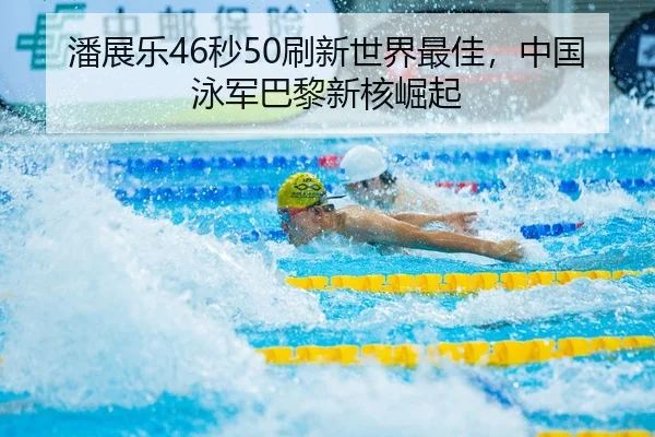 潘展乐46秒50刷新世界最佳，中国泳军巴黎新核崛起