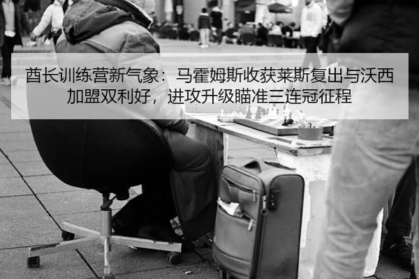 酋长训练营新气象：马霍姆斯收获莱斯复出与沃西加盟双利好，进攻升级瞄准三连冠征程